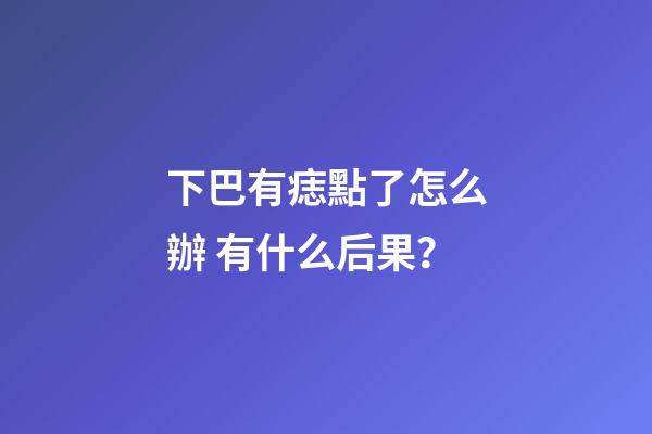 下巴有痣點了怎么辦 有什么后果？